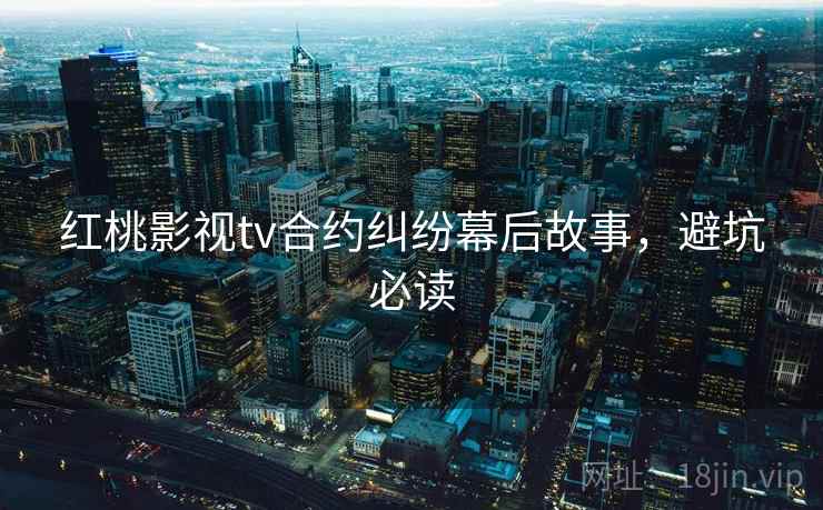 红桃影视tv合约纠纷幕后故事，避坑必读