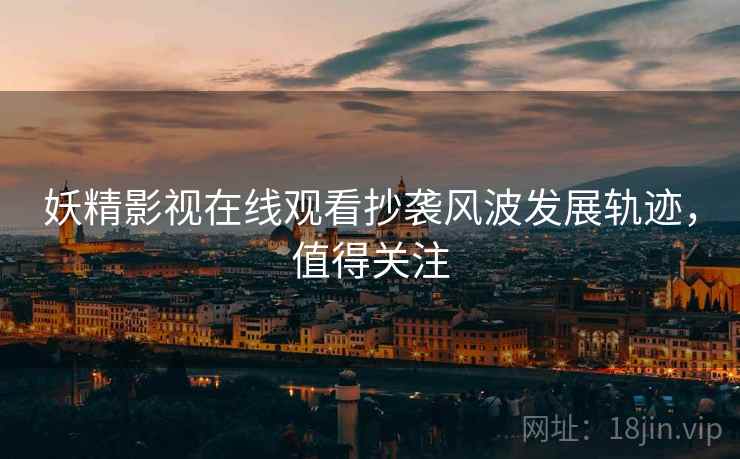 妖精影视在线观看抄袭风波发展轨迹，值得关注