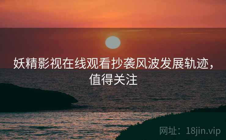 妖精影视在线观看抄袭风波发展轨迹，值得关注