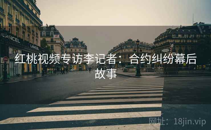 红桃视频专访李记者：合约纠纷幕后故事