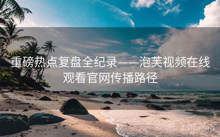 重磅热点复盘全纪录——泡芙视频在线观看官网传播路径