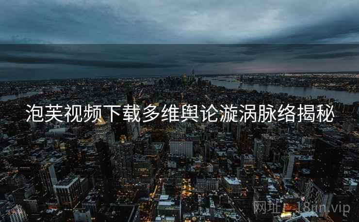 泡芙视频下载多维舆论漩涡脉络揭秘