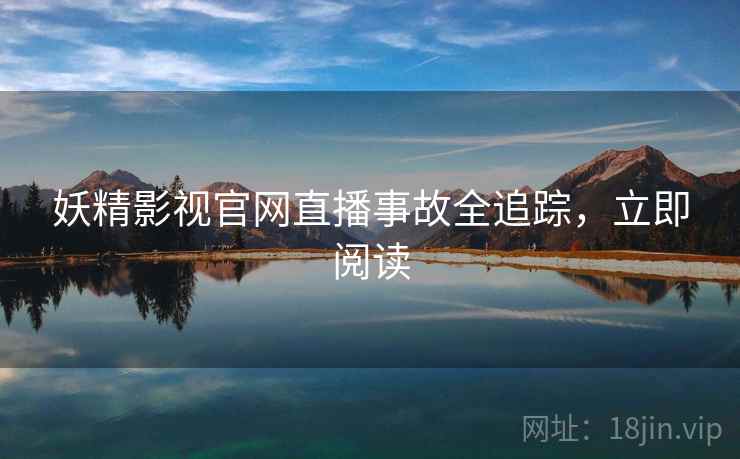 妖精影视官网直播事故全追踪，立即阅读