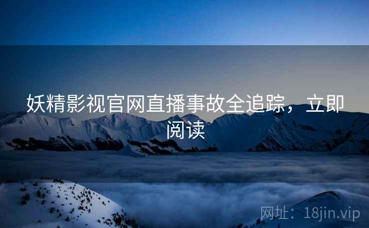 妖精影视官网直播事故全追踪，立即阅读