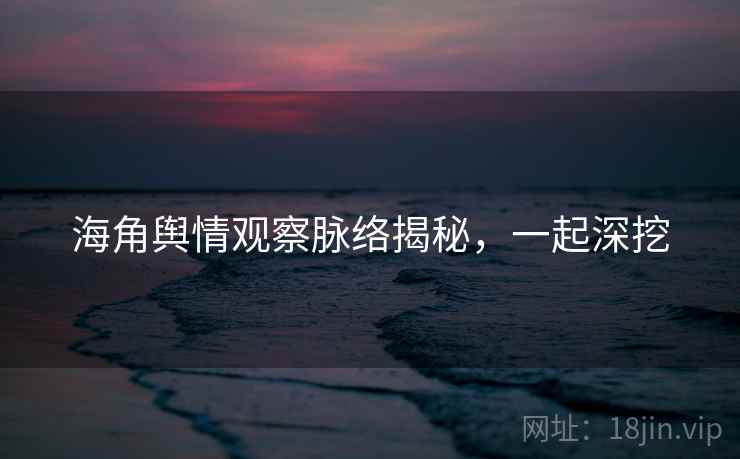 海角舆情观察脉络揭秘，一起深挖