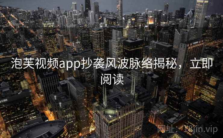 泡芙视频app抄袭风波脉络揭秘，立即阅读