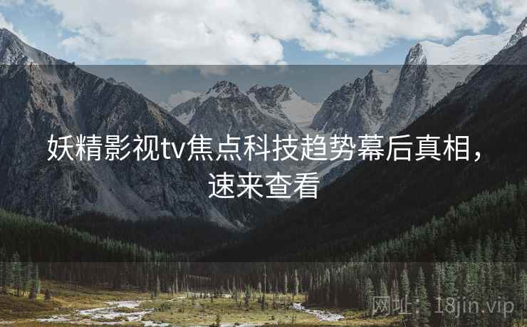 妖精影视tv焦点科技趋势幕后真相，速来查看