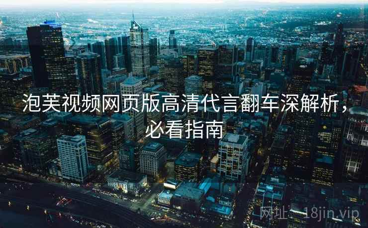 泡芙视频网页版高清代言翻车深解析，必看指南