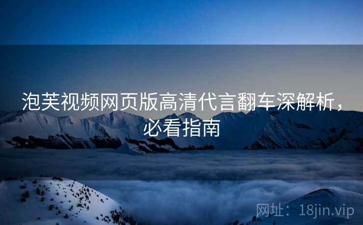 泡芙视频网页版高清代言翻车深解析，必看指南