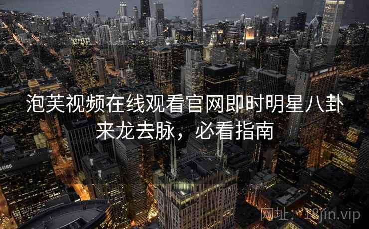 泡芙视频在线观看官网即时明星八卦来龙去脉，必看指南