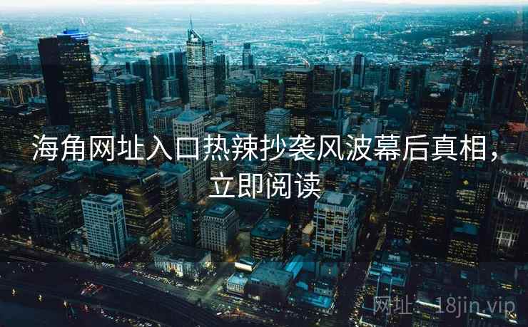 海角网址入口热辣抄袭风波幕后真相，立即阅读