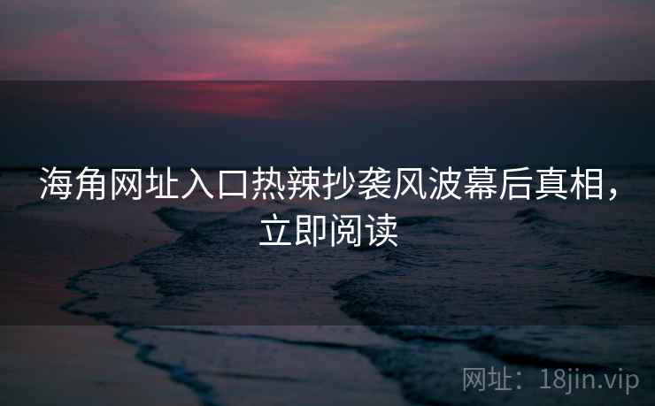 海角网址入口热辣抄袭风波幕后真相，立即阅读