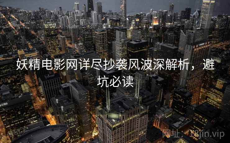 妖精电影网详尽抄袭风波深解析，避坑必读
