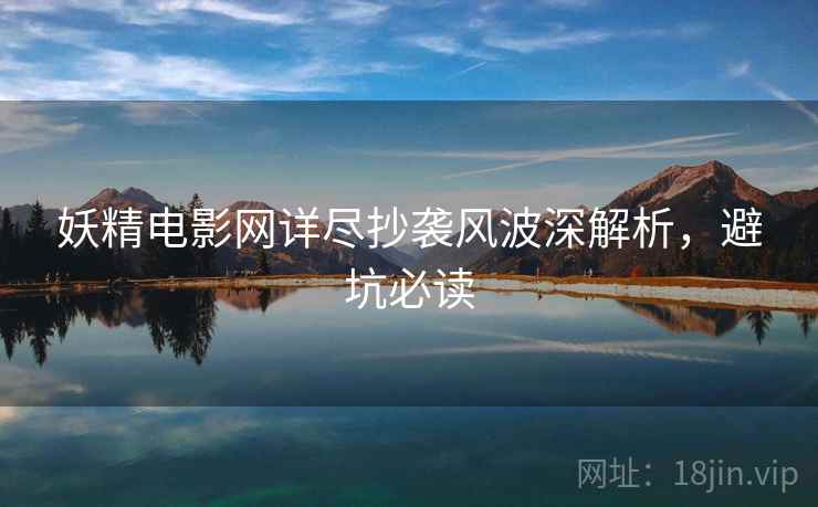 妖精电影网详尽抄袭风波深解析，避坑必读