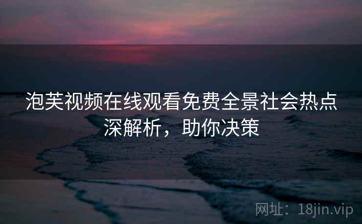 泡芙视频在线观看免费全景社会热点深解析，助你决策