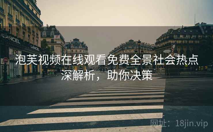 泡芙视频在线观看免费全景社会热点深解析，助你决策