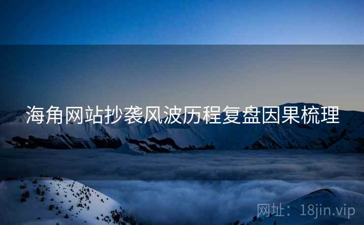 海角网站抄袭风波历程复盘因果梳理