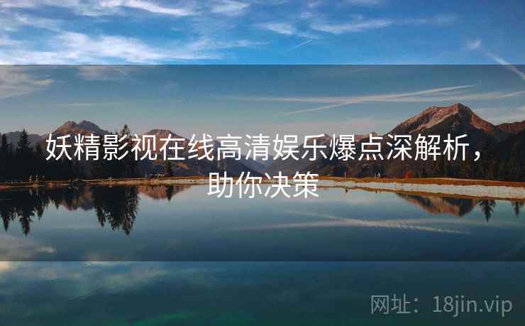 妖精影视在线高清娱乐爆点深解析，助你决策