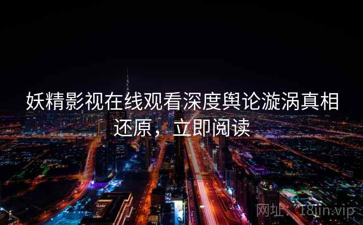 妖精影视在线观看深度舆论漩涡真相还原，立即阅读