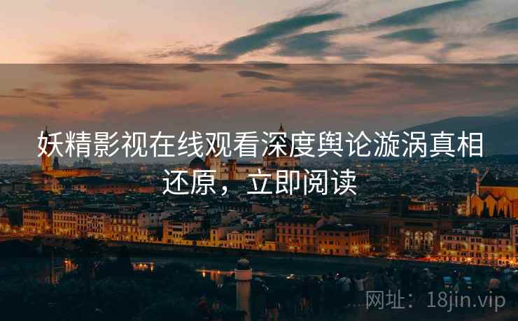 妖精影视在线观看深度舆论漩涡真相还原，立即阅读