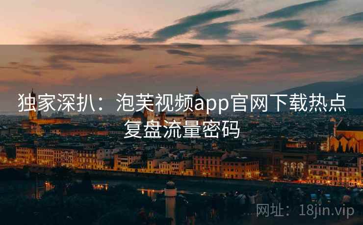 独家深扒：泡芙视频app官网下载热点复盘流量密码