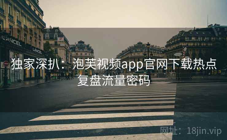 独家深扒：泡芙视频app官网下载热点复盘流量密码