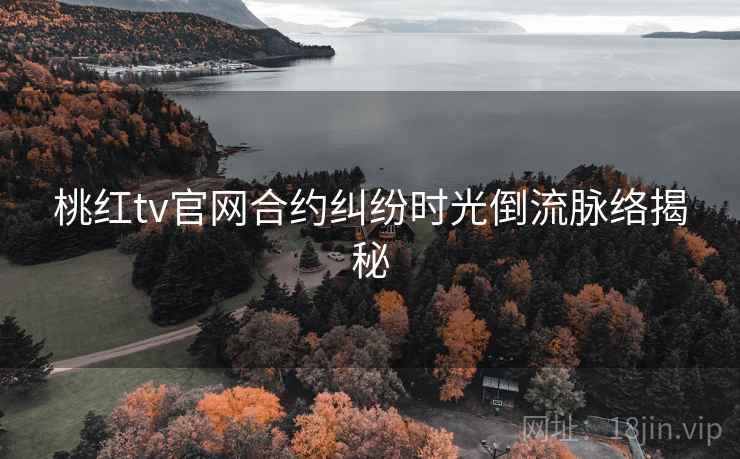 桃红tv官网合约纠纷时光倒流脉络揭秘