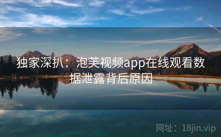 独家深扒：泡芙视频app在线观看数据泄露背后原因