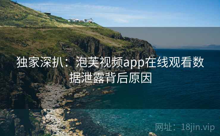 独家深扒：泡芙视频app在线观看数据泄露背后原因