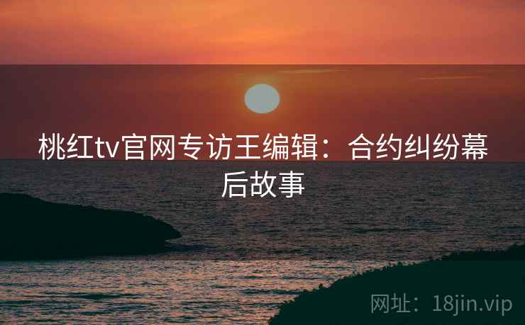 桃红tv官网专访王编辑：合约纠纷幕后故事