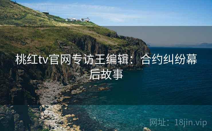 桃红tv官网专访王编辑：合约纠纷幕后故事