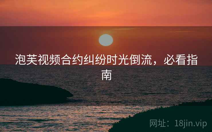 泡芙视频合约纠纷时光倒流，必看指南