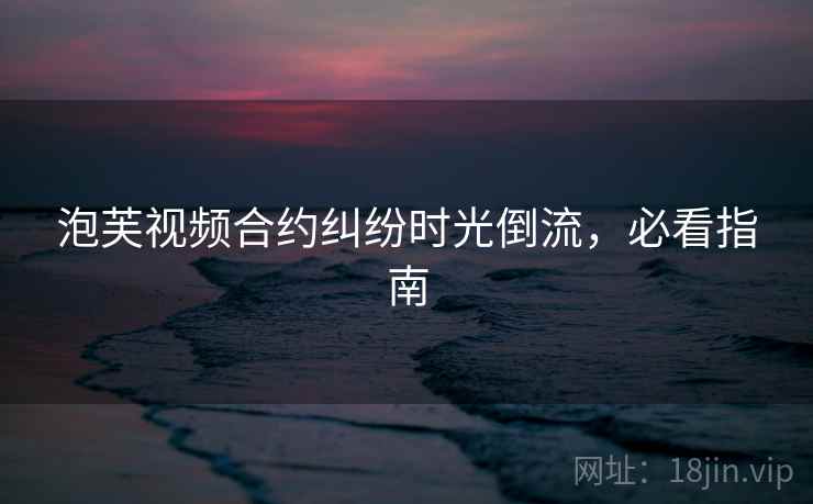 泡芙视频合约纠纷时光倒流，必看指南