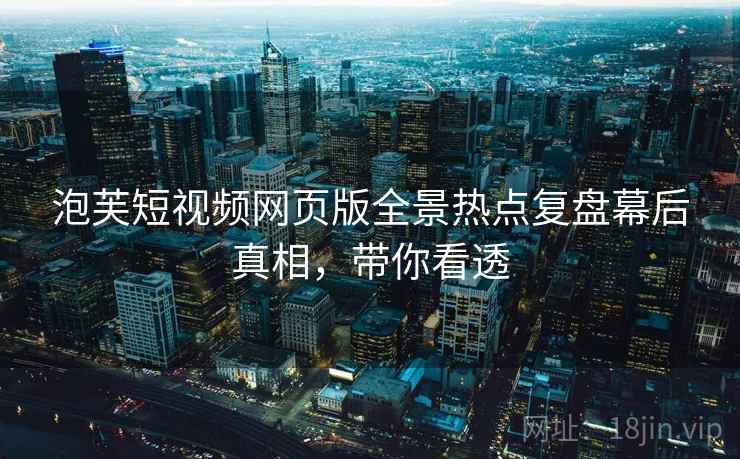 泡芙短视频网页版全景热点复盘幕后真相，带你看透
