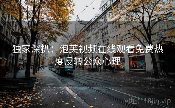 独家深扒：泡芙视频在线观看免费热度反转公众心理