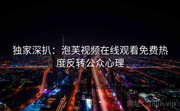 独家深扒：泡芙视频在线观看免费热度反转公众心理