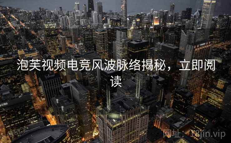 泡芙视频电竞风波脉络揭秘，立即阅读