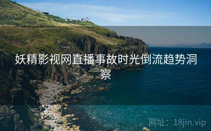 妖精影视网直播事故时光倒流趋势洞察
