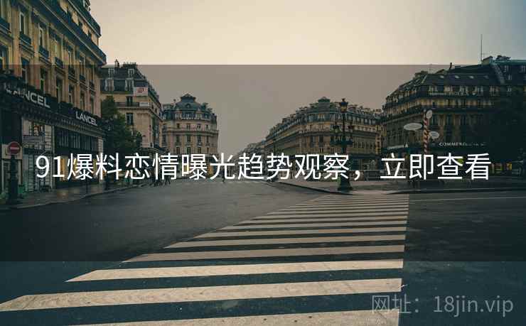 91爆料恋情曝光趋势观察，立即查看
