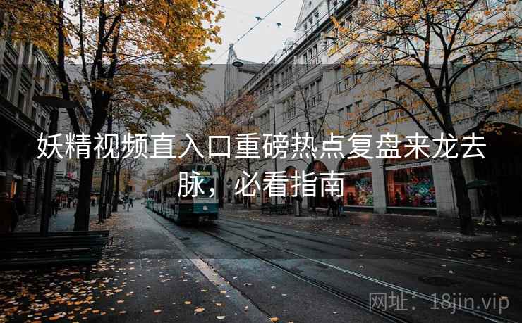 妖精视频直入口重磅热点复盘来龙去脉,必看指南