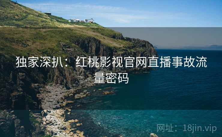 独家深扒：红桃影视官网直播事故流量密码
