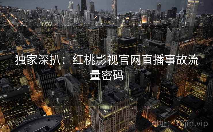 独家深扒：红桃影视官网直播事故流量密码