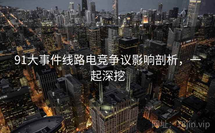 91大事件线路电竞争议影响剖析，一起深挖