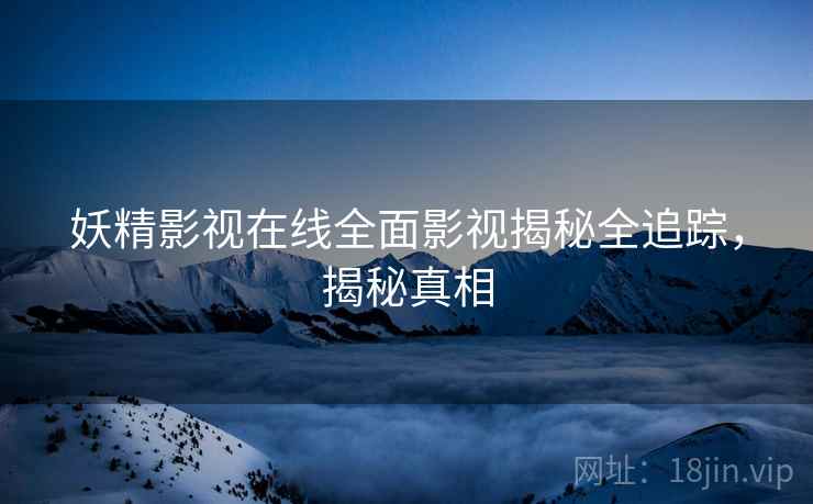 妖精影视在线全面影视揭秘全追踪，揭秘真相