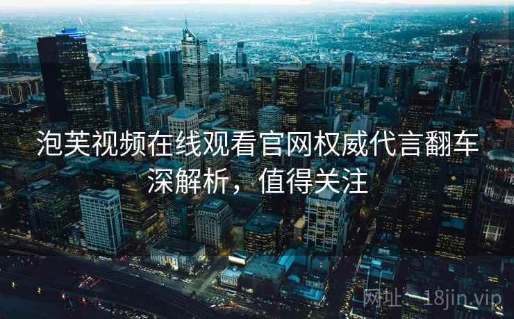 泡芙视频在线观看官网权威代言翻车深解析，值得关注