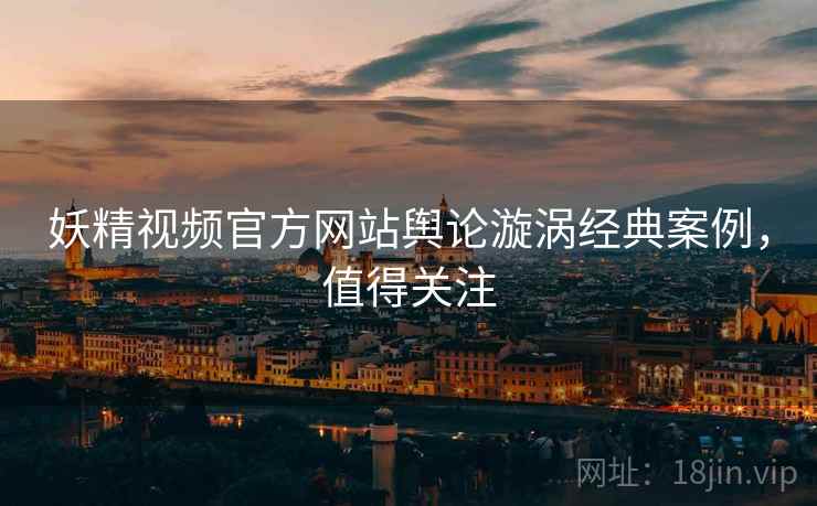 妖精视频官方网站舆论漩涡经典案例，值得关注