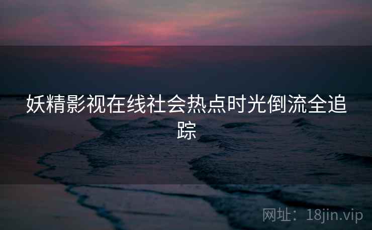 妖精影视在线社会热点时光倒流全追踪
