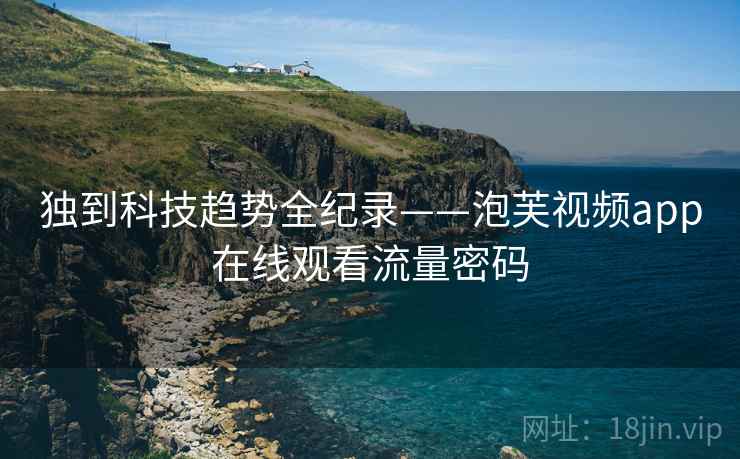 独到科技趋势全纪录——泡芙视频app在线观看流量密码