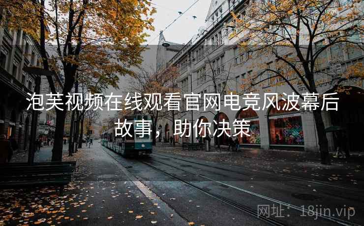 泡芙视频在线观看官网电竞风波幕后故事，助你决策