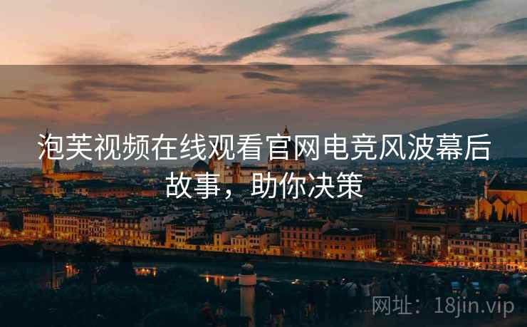 泡芙视频在线观看官网电竞风波幕后故事，助你决策